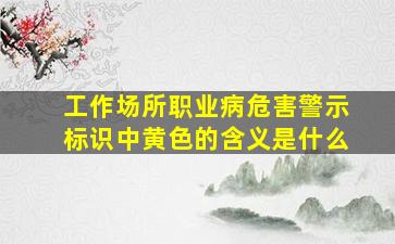 工作场所职业病危害警示标识中黄色的含义是什么