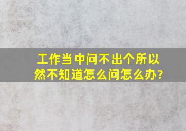 工作当中问不出个所以然,不知道怎么问,怎么办?