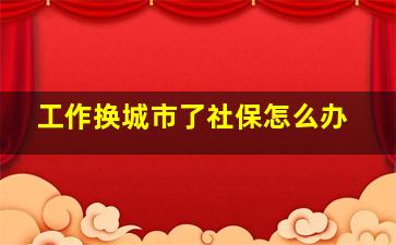 工作换城市了社保怎么办