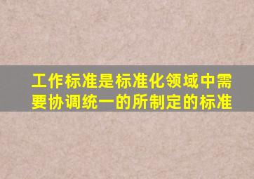 工作标准是标准化领域中需要协调统一的所制定的标准。