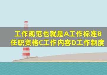 工作规范也就是()A、工作标准B、任职资格C、工作内容D、工作制度