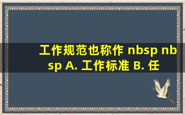 工作规范也称作(    )。 A. 工作标准 B. 任职资格 C. 工作内容...