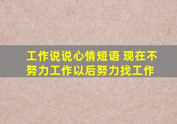 工作说说心情短语 现在不努力工作,以后努力找工作 