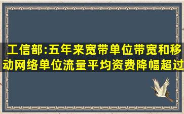 工信部:五年来,宽带单位带宽和移动网络单位流量平均资费降幅超过...