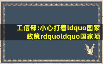 工信部:小心打着“国家政策”“国家项目”旗号的虚假APP