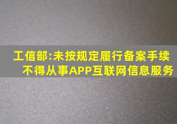 工信部:未按规定履行备案手续 不得从事APP互联网信息服务