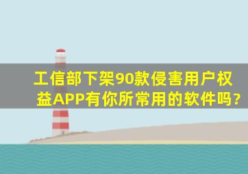 工信部下架90款侵害用户权益APP,有你所常用的软件吗?