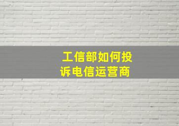 工信部如何投诉电信运营商 