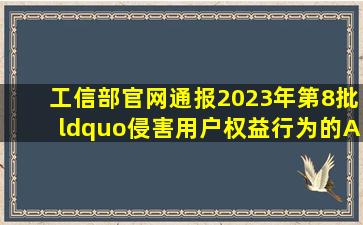 工信部官网通报2023年第8批“侵害用户权益行为的APP”,来看看有没有...