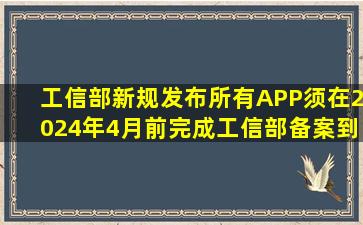 工信部新规发布,所有APP须在2024年4月前完成工信部备案,到期未...