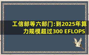 工信部等六部门:到2025年算力规模超过300 EFLOPS 智能算力占比...