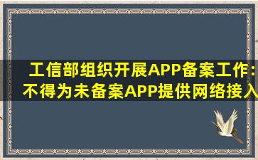 工信部组织开展APP备案工作:不得为未备案APP提供网络接入等服务