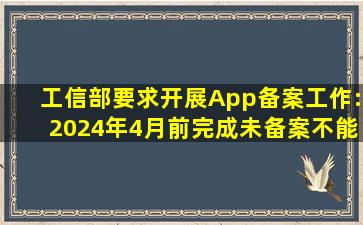 工信部要求开展App备案工作:2024年4月前完成,未备案不能提供网络...