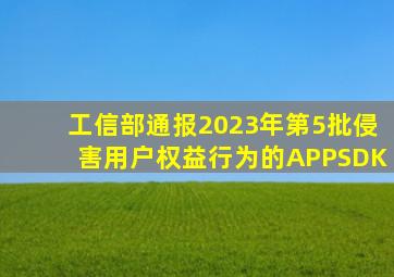 工信部通报2023年第5批侵害用户权益行为的APP(SDK)