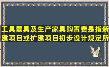 工具、器具及生产家具购置费是指新建项目或扩建项目初步设计规定所...