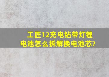 工匠12充电钻带灯锂电池怎么拆解换电池芯?