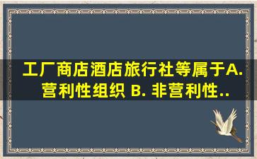 工厂、商店、酒店、旅行社等属于 ( ) A. 营利性组织 B. 非营利性...