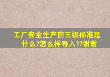 工厂安全生产的三级标准是什么?怎么样导入??谢谢