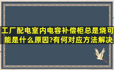 工厂配电室内电容补偿柜总是烧,可能是什么原因?有何对应方法解决?...