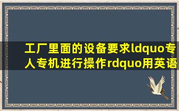 工厂里面的设备要求“专人专机进行操作”用英语怎么翻译好