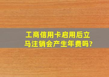 工商信用卡启用后立马注销会产生年费吗?