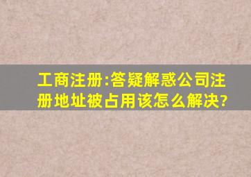 工商注册:答疑解惑,公司注册地址被占用该怎么解决?