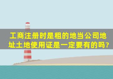 工商注册时,是租的地当公司地址,土地使用证是一定要有的吗?