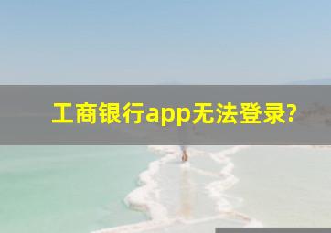 工商银行app无法登录?