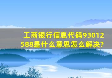 工商银行信息代码93012588是什么意思,怎么解决?