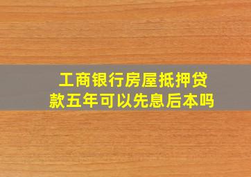 工商银行房屋抵押贷款五年可以先息后本吗(