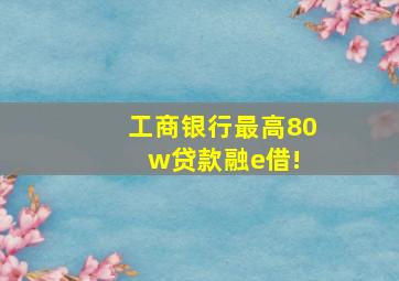 工商银行最高80w贷款,融e借! 