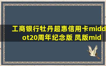 工商银行牡丹超惠信用卡·20周年纪念版 凤版·金卡申请办理额度