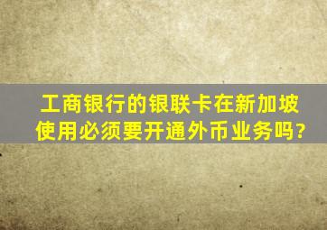 工商银行的银联卡在新加坡使用必须要开通外币业务吗?