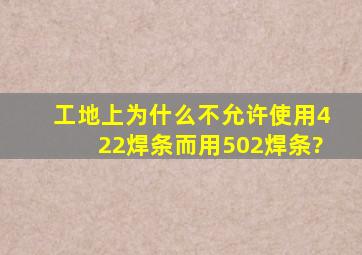 工地上为什么不允许使用422焊条而用502焊条?