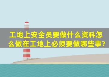 工地上安全员要做什么资料,怎么做,在工地上必须要做哪些事?