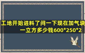 工地开始进料了,问一下现在加气块一立方多少钱,600*250*200的?