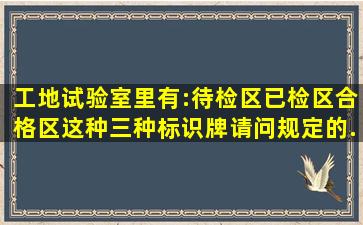 工地试验室里有:待检区、已检区、合格区这种三种标识牌,请问规定的...