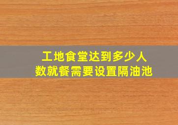 工地食堂达到多少人数就餐需要设置隔油池