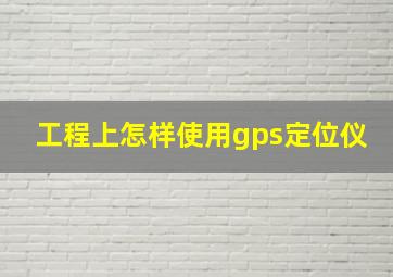 工程上怎样使用gps定位仪