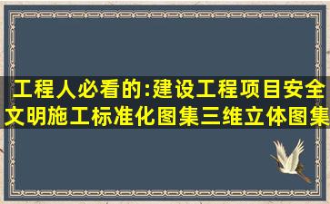 工程人必看的:建设工程项目安全文明施工标准化图集,三维立体图集,更...