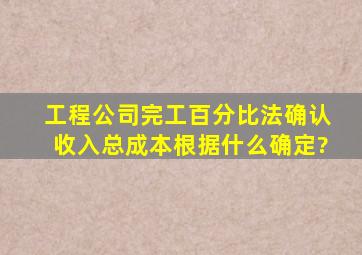 工程公司完工百分比法确认收入,总成本根据什么确定?