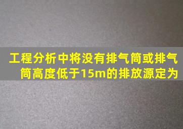 工程分析中将没有排气筒或排气筒高度低于15m的排放源定为( )。