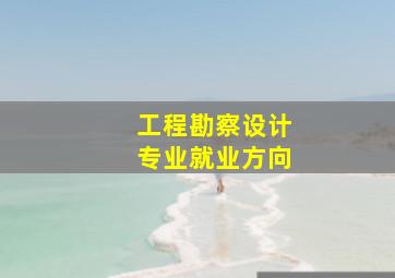 工程勘察设计专业就业方向