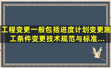 工程变更一般包括()、进度计划变更、施工条件变更、技术规范与标准...