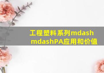 工程塑料系列——PA应用和价值