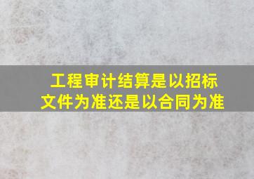 工程审计结算是以招标文件为准还是以合同为准