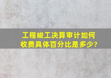 工程峻工决算审计如何收费,具体百分比是多少?