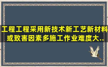 工程工程采用新技术、新工艺、新材料或致害因素多、施工作业难度大...