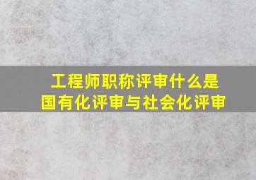 工程师职称评审,什么是国有化评审与社会化评审