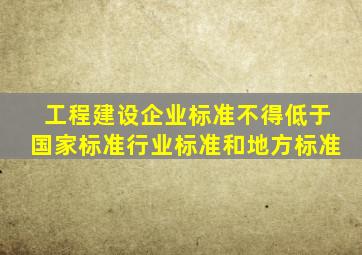 工程建设企业标准不得低于国家标准、行业标准和地方标准。